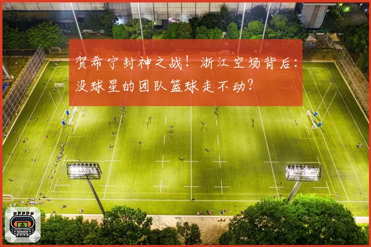 贺希宁封神之战!浙江空场背后:没球星的团队篮球走不动?