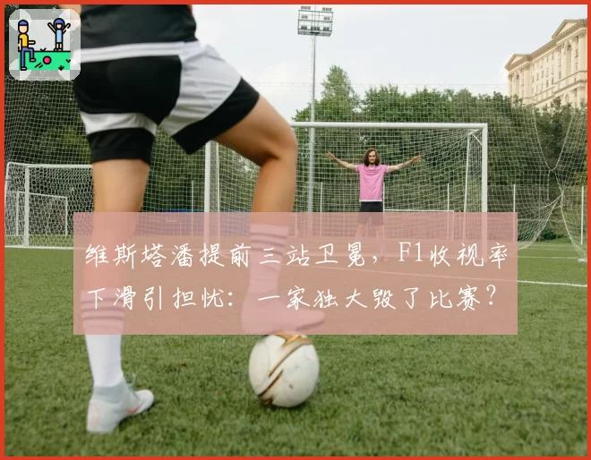 维斯塔潘提前三站卫冕，F1收视率下滑引担忧：一家独大毁了比赛？