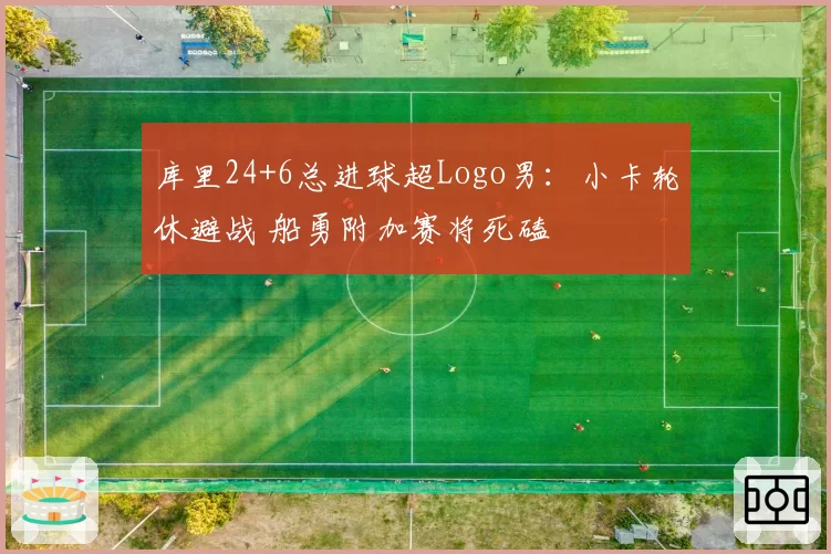 库里24+6总进球超Logo男:小卡轮休避战 船勇附加赛将死磕