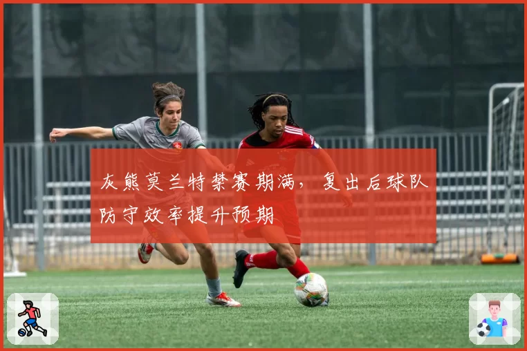灰熊莫兰特禁赛期满，复出后球队防守效率提升预期