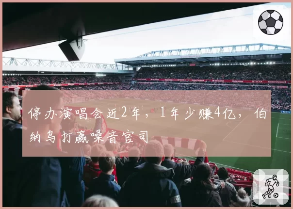 停办演唱会近2年,1年少赚4亿,伯纳乌打赢噪音官司