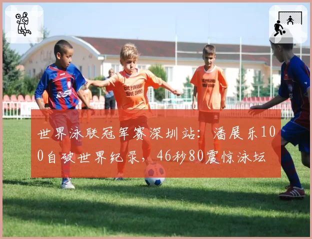 世界泳联冠军赛深圳站:潘展乐100自破世界纪录,46秒80震惊泳坛