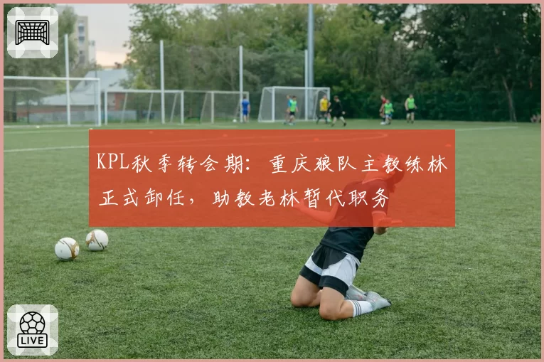 KPL秋季转会期：重庆狼队主教练林正式卸任，助教老林暂代职务