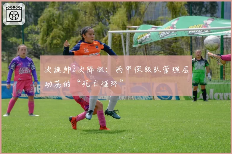 次换帅2次降级:西甲保级队管理层动荡的“死亡循环”