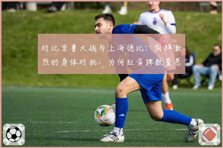 对比京鲁大战与上海德比：同样激烈的身体对抗，为何红黄牌数量悬殊？