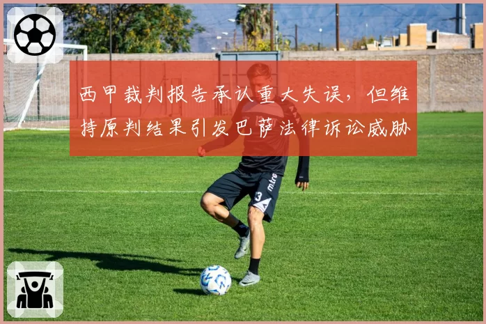 西甲裁判报告承认重大失误,但维持原判结果引发巴萨法律诉讼威胁