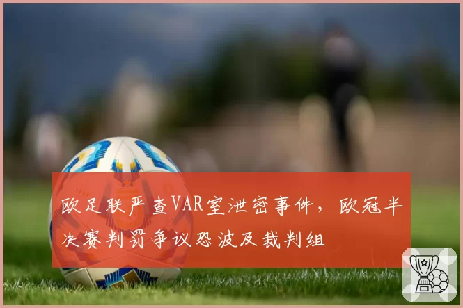 欧足联严查VAR室泄密事件，欧冠半决赛判罚争议恐波及裁判组