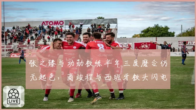张之臻与功勋教练半年三度磨合仍无起色,商竣程与西班牙教头闪电牵手两周即见成效