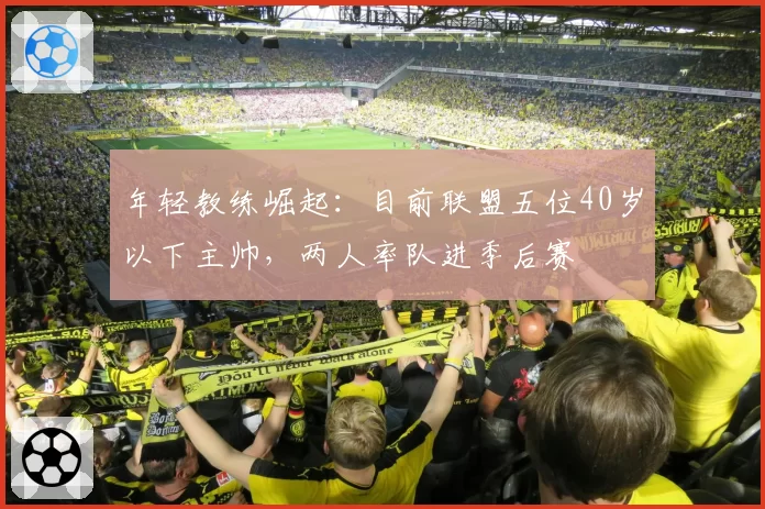 年轻教练崛起：目前联盟五位40岁以下主帅，两人率队进季后赛