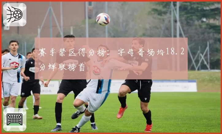 赛季禁区得分榜:字母哥场均18.2分蝉联榜首