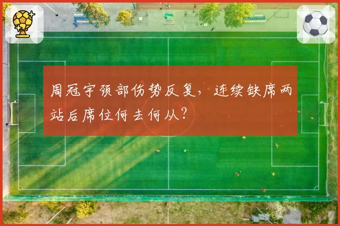周冠宇颈部伤势反复，连续缺席两站后席位何去何从？