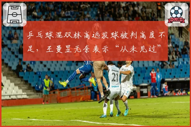 乒乓球混双林高远发球被判高度不足,王曼昱无奈表示“从未见过”
