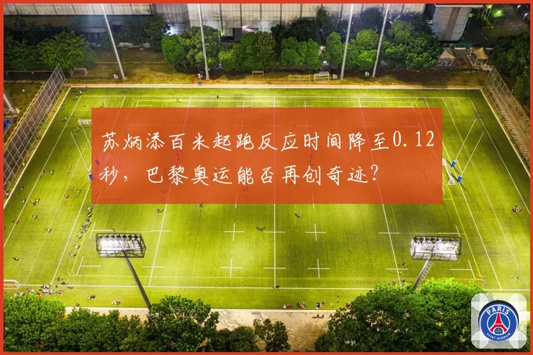 苏炳添百米起跑反应时间降至0.12秒，巴黎奥运能否再创奇迹？