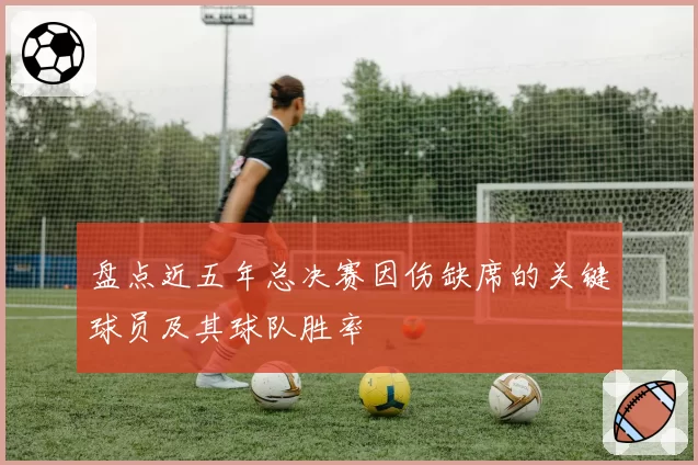 盘点近五年总决赛因伤缺席的关键球员及其球队胜率