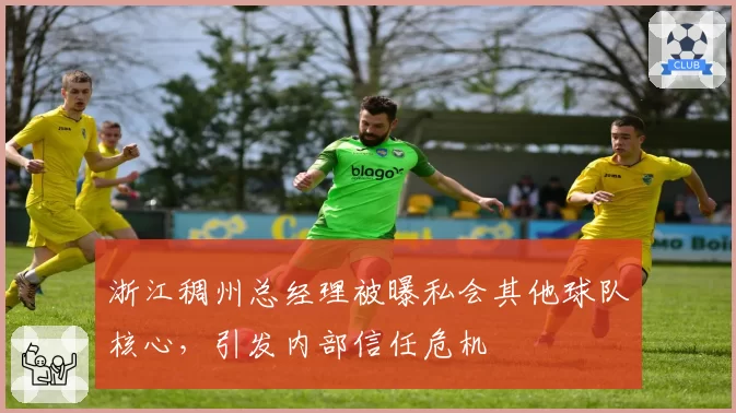 浙江稠州总经理被曝私会其他球队核心，引发内部信任危机