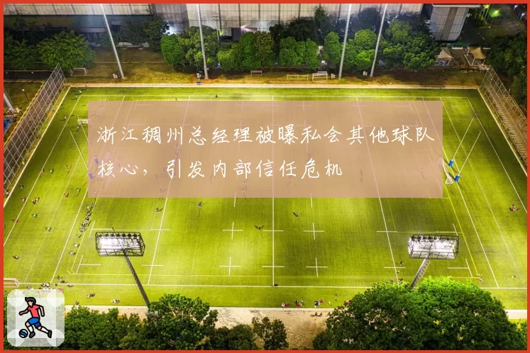 浙江稠州总经理被曝私会其他球队核心,引发内部信任危机