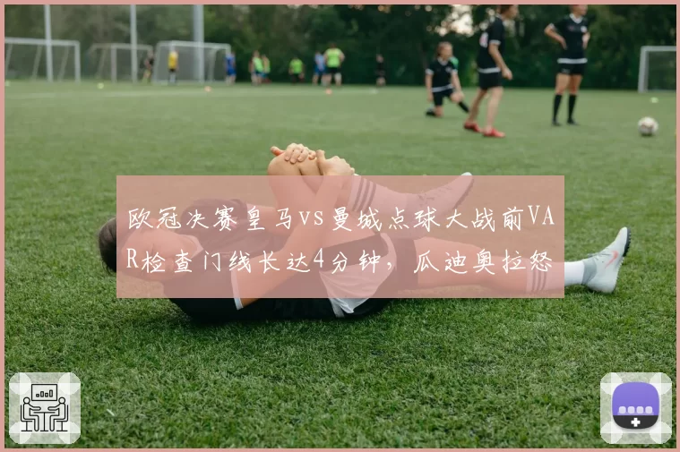 欧冠决赛皇马vs曼城点球大战前VAR检查门线长达4分钟,瓜迪奥拉怒斥“谋杀足球”