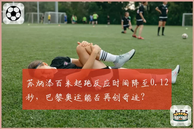 苏炳添百米起跑反应时间降至0.12秒，巴黎奥运能否再创奇迹？