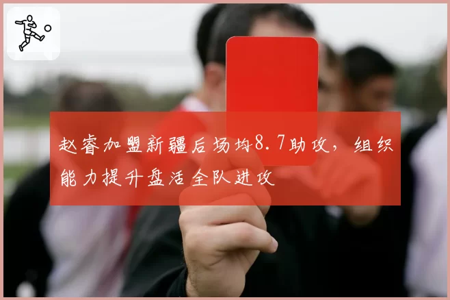 赵睿加盟新疆后场均8.7助攻，组织能力提升盘活全队进攻