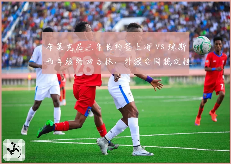 布莱克尼三年长约签上海 vs 琼斯两年短约回吉林,外援合同稳定性偏好对比