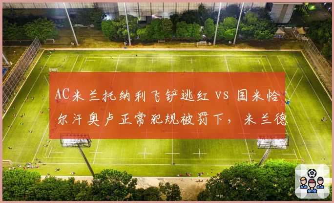 AC米兰托纳利飞铲逃红 vs 国米恰尔汗奥卢正常犯规被罚下,米兰德比再添争议?