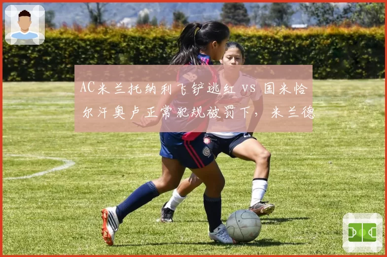 AC米兰托纳利飞铲逃红 vs 国米恰尔汗奥卢正常犯规被罚下,米兰德比再添争议?