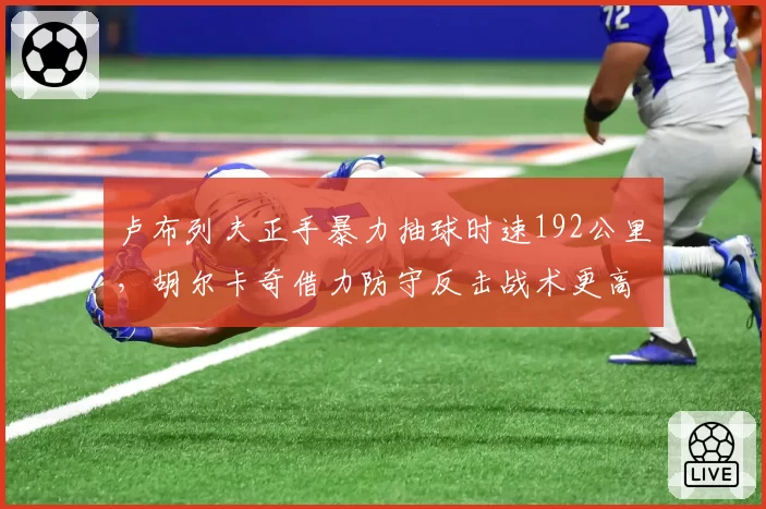 卢布列夫正手暴力抽球时速192公里,胡尔卡奇借力防守反击战术更高效