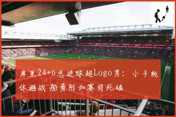 库里24+6总进球超Logo男:小卡轮休避战 船勇附加赛将死磕