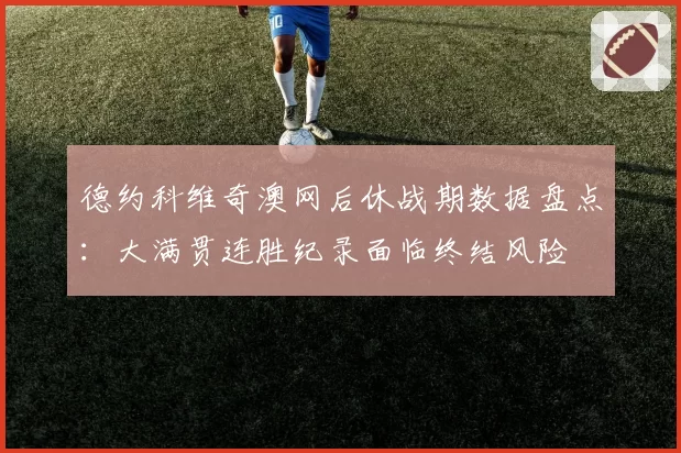 德约科维奇澳网后休战期数据盘点：大满贯连胜纪录面临终结风险