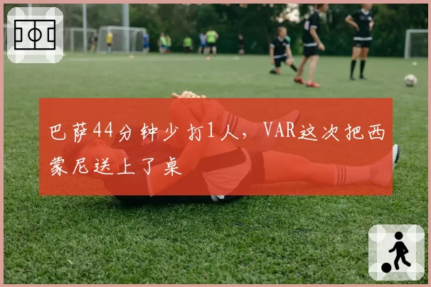 巴萨44分钟少打1人，VAR这次把西蒙尼送上了桌