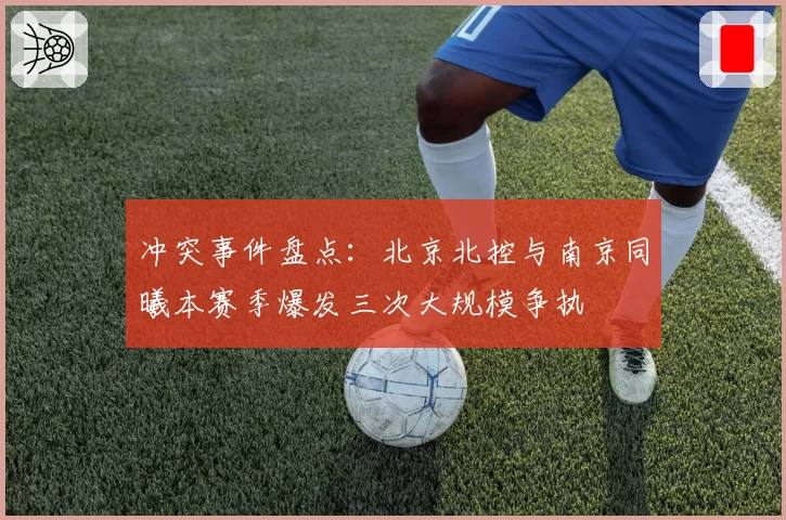 冲突事件盘点:北京北控与南京同曦本赛季爆发三次大规模争执
