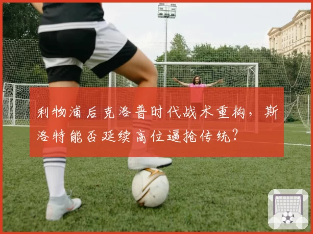 利物浦后克洛普时代战术重构,斯洛特能否延续高位逼抢传统?