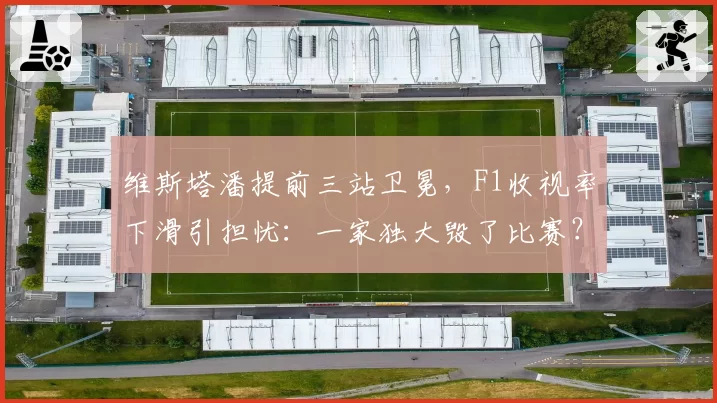 维斯塔潘提前三站卫冕，F1收视率下滑引担忧：一家独大毁了比赛？