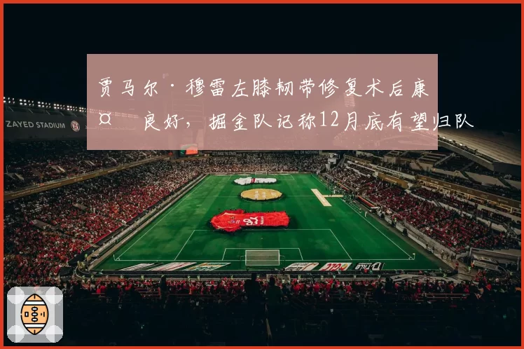 贾马尔·穆雷左膝韧带修复术后康复良好，掘金队记称12月底有望归队
