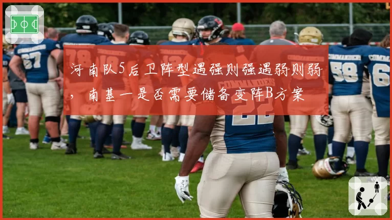 河南队5后卫阵型遇强则强遇弱则弱，南基一是否需要储备变阵B方案